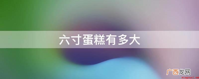6寸蛋糕的实际意义是什么? 六寸蛋糕有多大