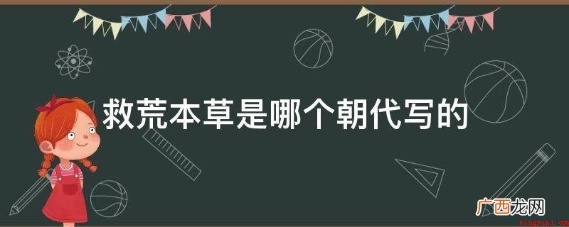 1406年 救荒本草是一部植物图普,植物学专著,明永乐四年 救荒本草是哪个朝代写的