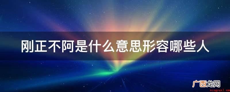 形容勇于面对凶鬼恶灵,永不屈服的人 刚正不阿是什么意思形容哪些人
