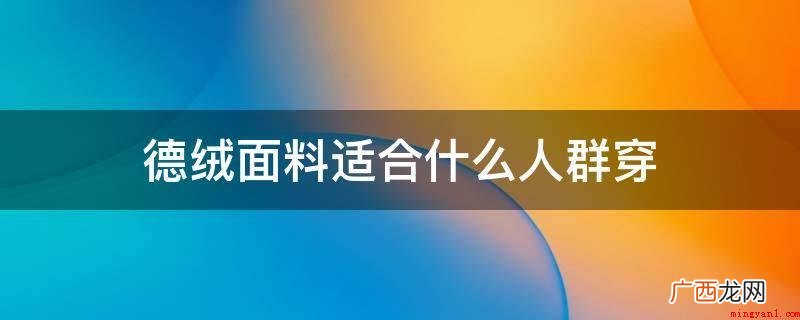 德绒面料一般人都合适_时尚频道 德绒面料适合什么人群穿