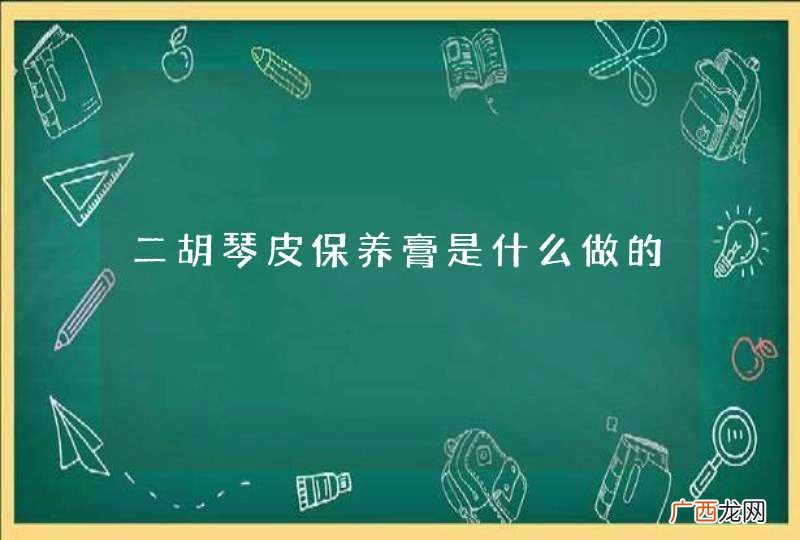 二胡琴皮保养膏是什么做的