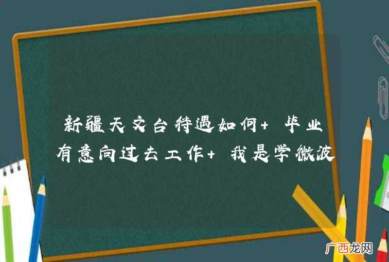 新疆天文台待遇如何 毕业有意向过去工作 我是学微波的