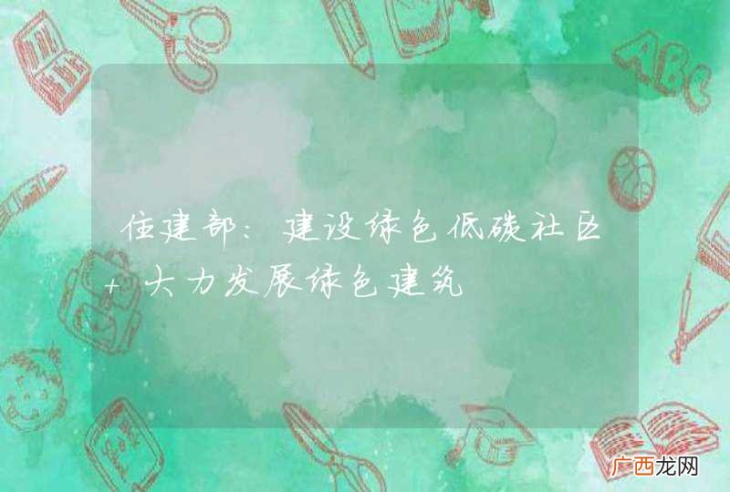 住建部：建设绿色低碳社区 大力发展绿色建筑