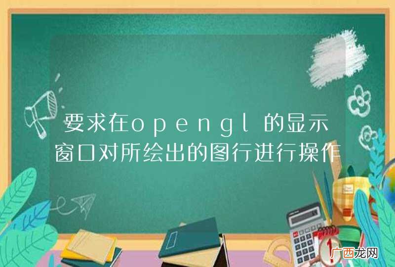 要求在opengl的显示窗口对所绘出的图行进行操作，例如直接用鼠标拖到自己想要的位置