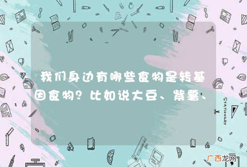非转基因70%会烂不易运输储存 我们身边有哪些食物是转基因食物？比如说大豆、紫薯、圣女果、木瓜还