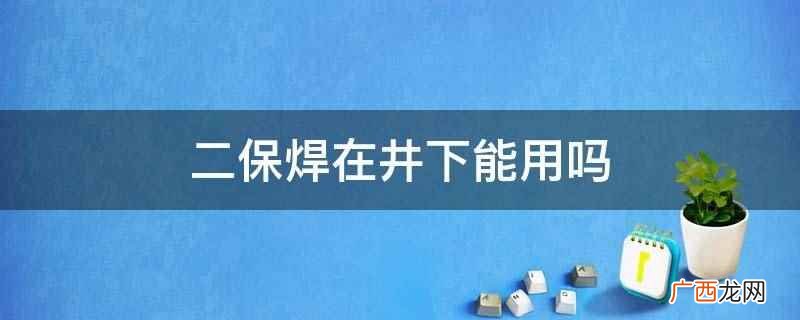 二保焊在井下能用,井上井下都可以用 二保焊在井下能用吗