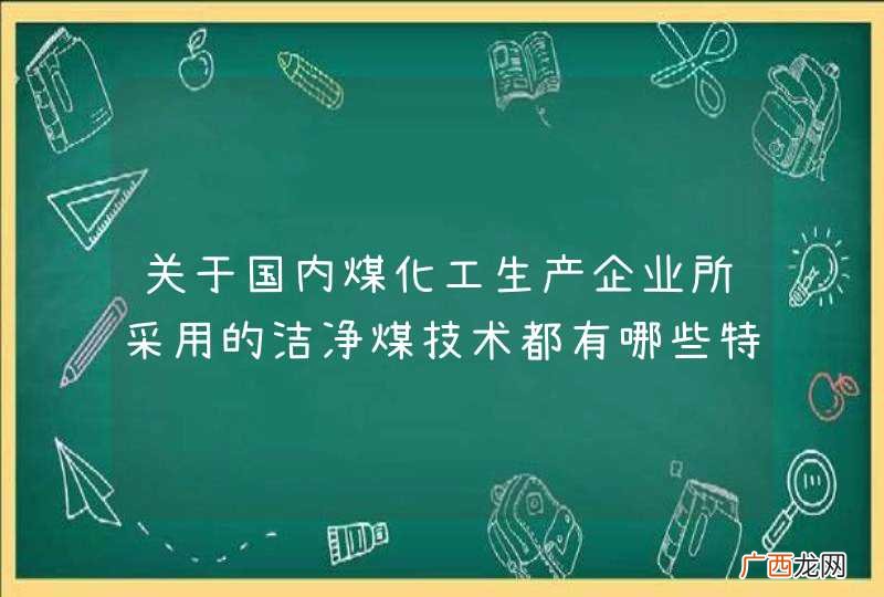 关于国内煤化工生产企业所采用的洁净煤技术都有哪些特点？