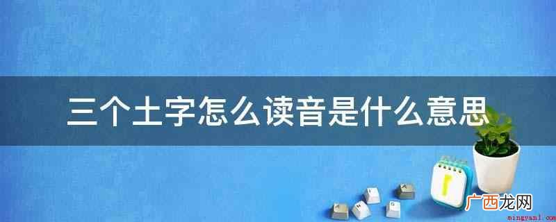 三个土字如何读音有哪些意思 三个土字怎么读音是什么意思