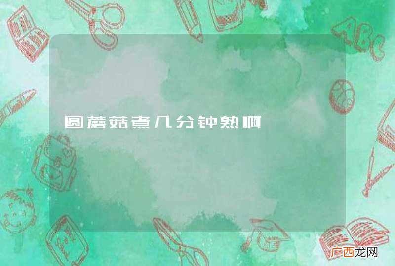 圆蘑菇煮几分钟熟啊
