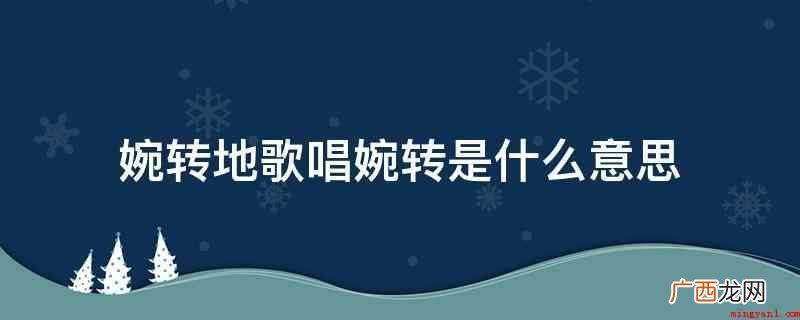 婉转地演唱,婉转的意思是响声婉转而悦耳 婉转地歌唱婉转是什么意思