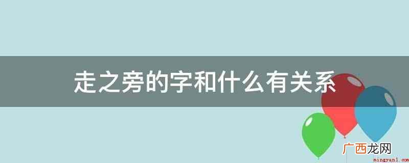 走之旁的字和距离或行为有关系 走之旁的字和什么有关系