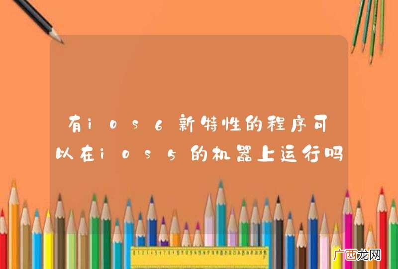 有ios6新特性的程序可以在ios5的机器上运行吗
