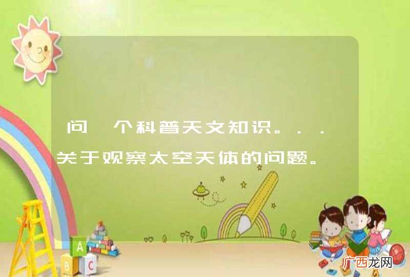 问一个科普天文知识。..关于观察太空天体的问题。
