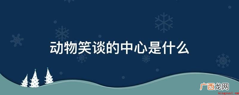 中心观念:动物笑侃是一篇生动有趣、诙谐幽默的科普读物 动物笑谈的中心是什么