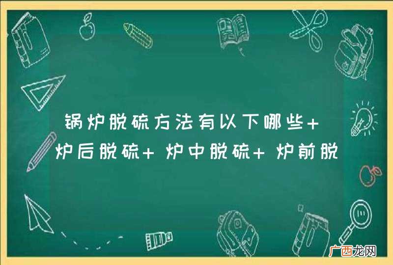 锅炉脱硫方法有以下哪些 炉后脱硫 炉中脱硫 炉前脱硫