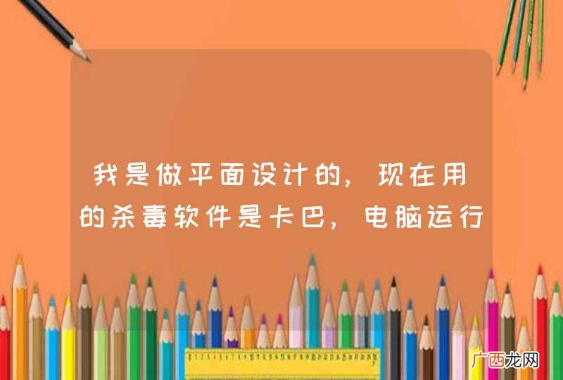 我是做平面设计的,现在用的杀毒软件是卡巴,电脑运行太慢了.