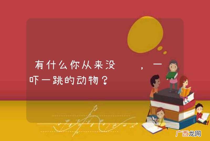 有什么你从来没见过，一见吓一跳的动物？