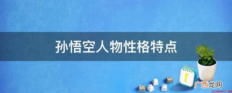有不惧当然艰难险阻,吸引黑暗力量的斗争精神,具备锄强扶弱,打 孙悟空人物性格特点