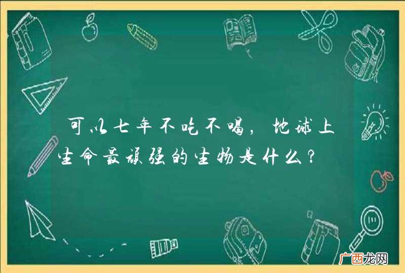 可以七年不吃不喝，地球上生命最顽强的生物是什么？