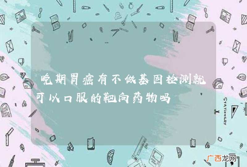 晚期胃癌有不做基因检测就可以口服的靶向药物吗