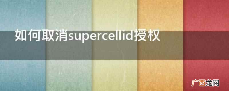 芬兰移动游戏巨头Supercell 如何取消supercellid授权