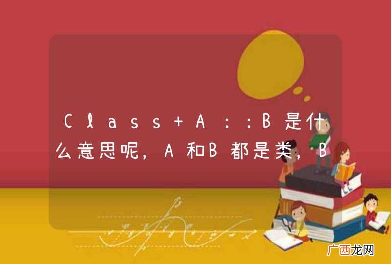 Class A：：B是什么意思呢，A和B都是类，B后面还有B::C，C是方法