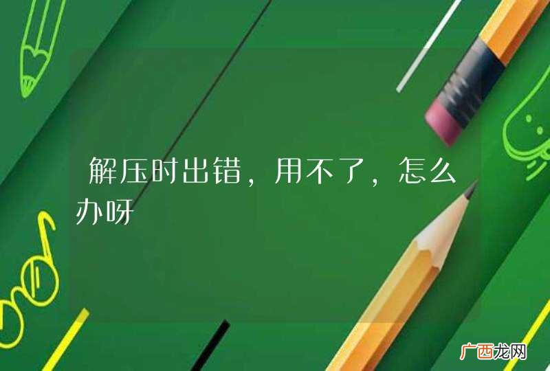 解压时出错，用不了，怎么办呀