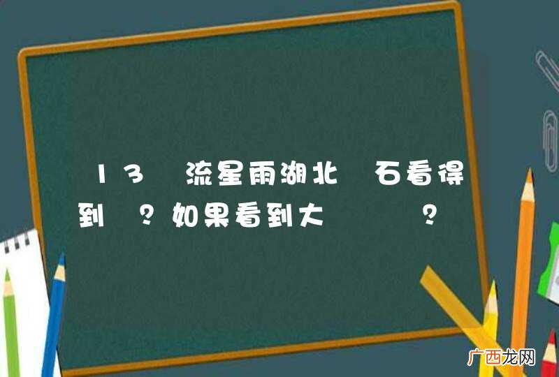 13號流星雨湖北黃石看得到嗎?如果看到大約幾點?