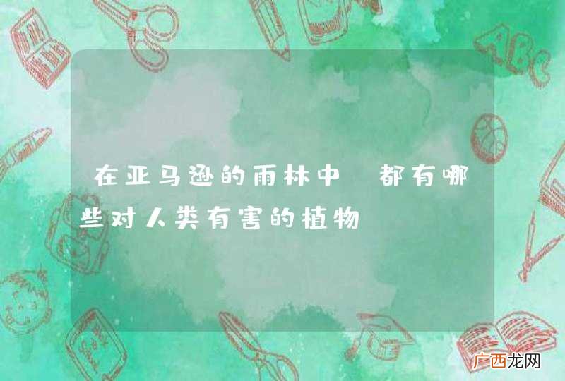 在亚马逊的雨林中，都有哪些对人类有害的植物？
