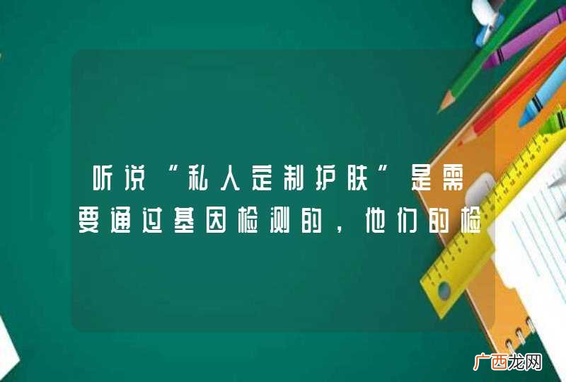 听说“私人定制护肤”是需要通过基因检测的，他们的检测平台可信吗？