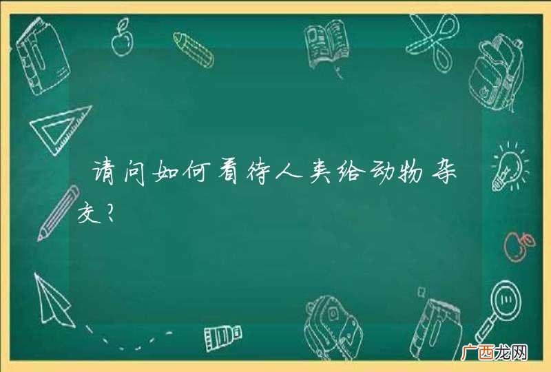 请问如何看待人类给动物杂交?