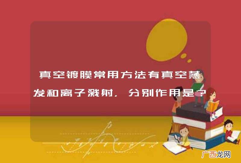 真空镀膜常用方法有真空蒸发和离子溅射，分别作用是？