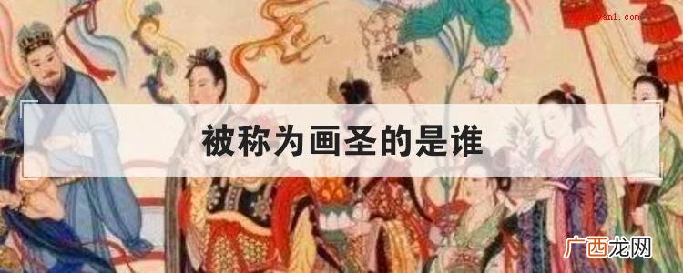 简略回应被敬称为画圣的是唐代著名艺术家吴道子,他被民俗的画技 被称为画圣的是谁