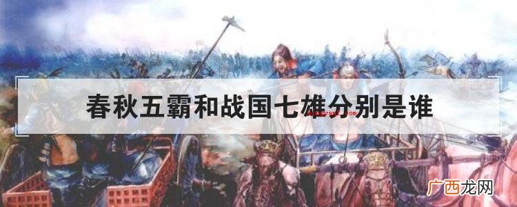 简略回应春秋五霸指春秋战国时期五个被尊 春秋五霸和战国七雄分别是谁
