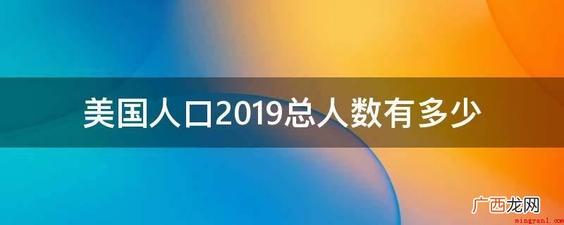 2019年全美总人口数达3 美国人口2019总人数有多少