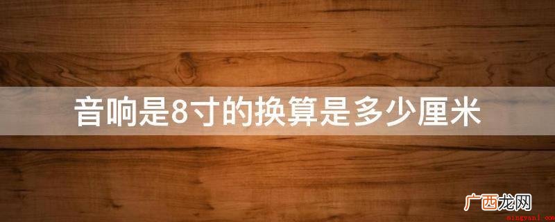 喇叭的“寸”是英尺,1英寸相当于25、4mm,表述的是喇叭的 音响是8寸的换算是多少厘米