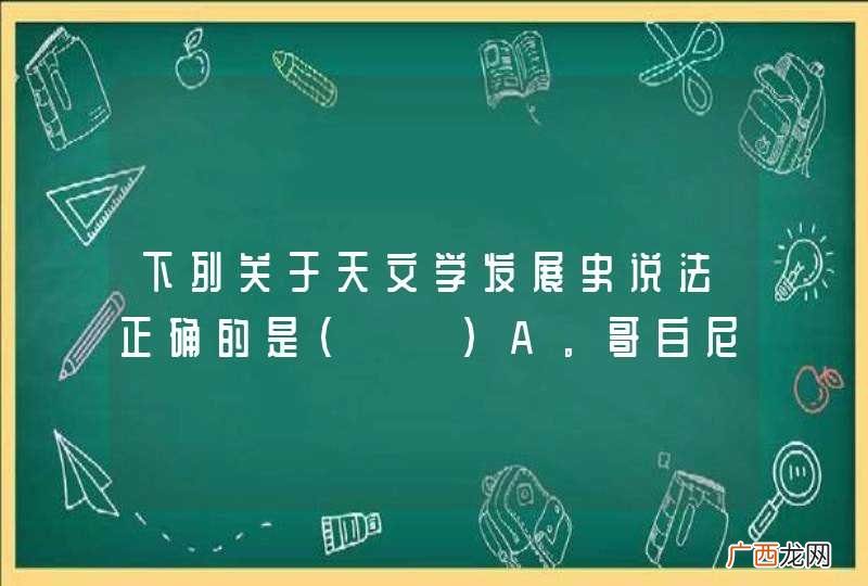 下列关于天文学发展史说法正确的是A．哥白尼建立了日心说B．开普勒提出绕同一恒星运行的