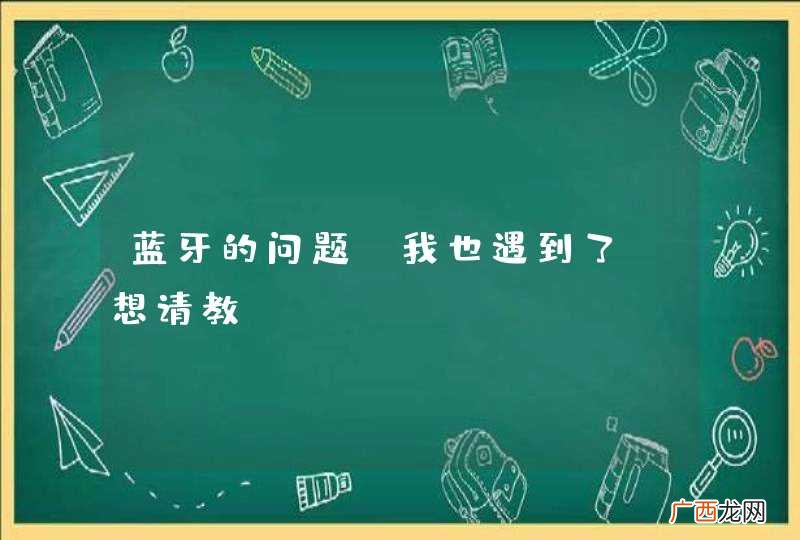 蓝牙的问题,我也遇到了，想请教