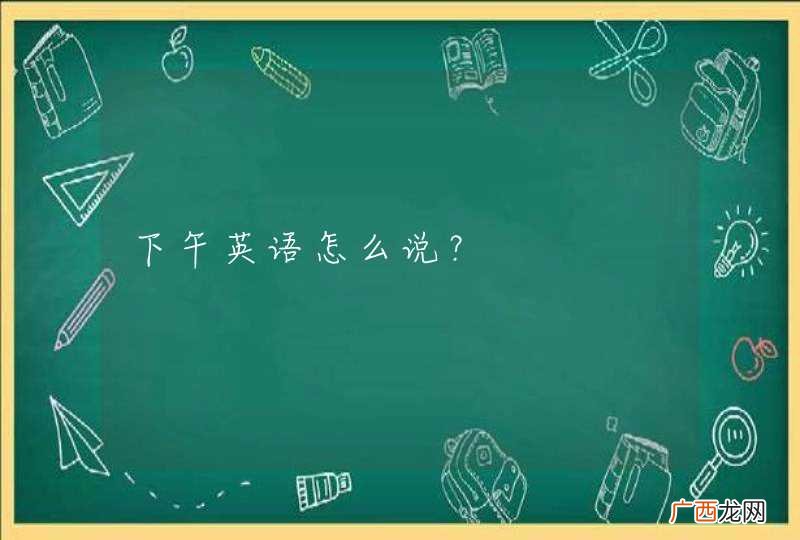 下午英语怎么说？