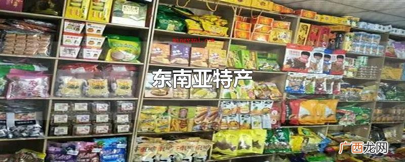 东南亚特产有哪些国家? 东南亚特产