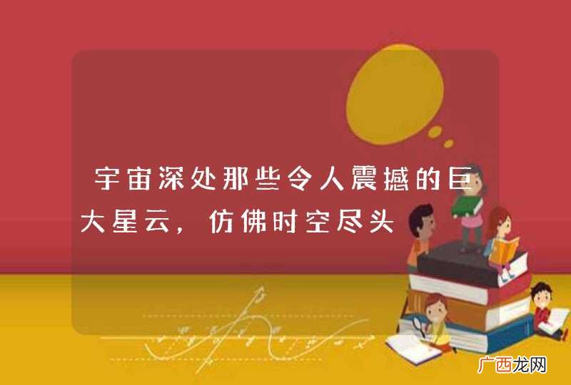 宇宙深处那些令人震撼的巨大星云，仿佛时空尽头