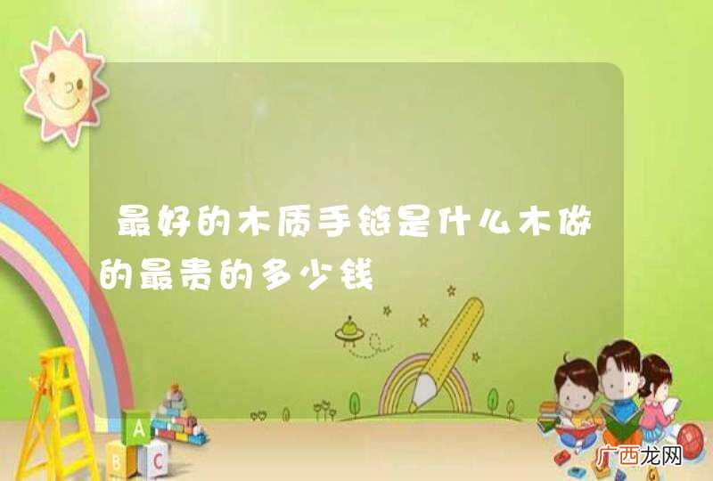 最好的木质手链是什么木做的最贵的多少钱