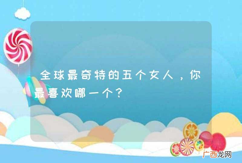 全球最奇特的五个女人，你最喜欢哪一个？