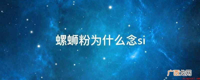 螺蛳粉是广西柳州市的特色小吃,中国广西非历史文化遗产 螺蛳粉为什么念si