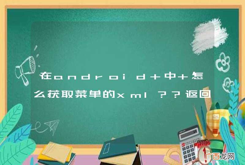 在android 中 怎么获取菜单的xml??返回他的bean或解析器...?android肯定自己解析过了....