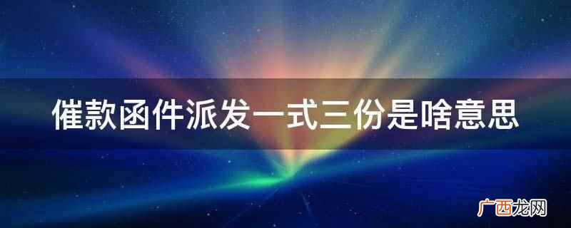 催款函件派发一式三份是指相同内容的东西 催款函件派发一式三份是啥意思