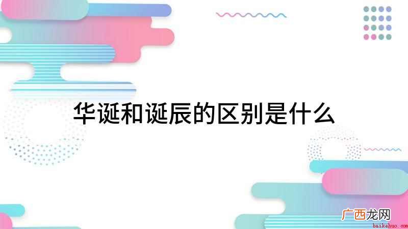 华诞和诞辰有什么区别 华诞和诞辰的区别是什么