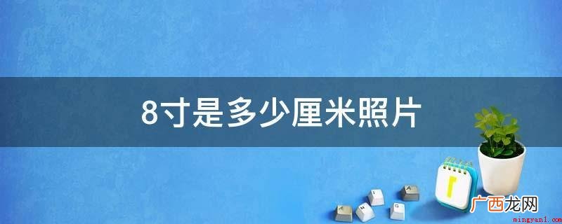 2113照片规格会用“寸”5261 8寸是多少厘米照片