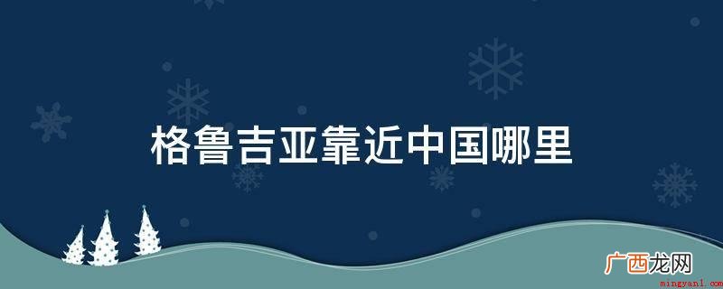 格鲁吉亚曾是前苏联加盟代理中华人民共和国 格鲁吉亚靠近中国哪里