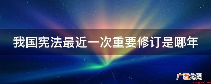 我国现行宪法近期一次修改 我国宪法最近一次重要修订是哪年